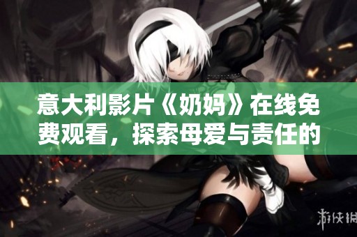 意大利影片《奶媽》在線免費(fèi)觀看，探索母愛(ài)與責(zé)任的深刻故事
