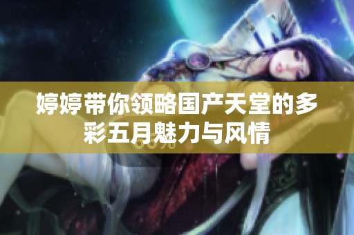 婷婷帶你領(lǐng)略國產(chǎn)天堂的多彩五月魅力與風(fēng)情
