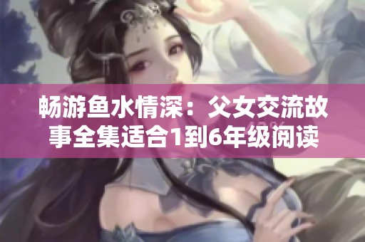 暢游魚水情深：父女交流故事全集適合1到6年級(jí)閱讀