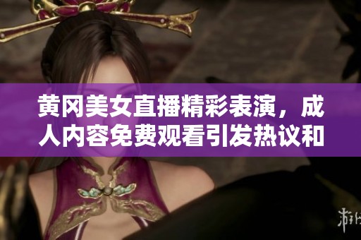 黃岡美女直播精彩表演，成人內(nèi)容免費(fèi)觀看引發(fā)熱議和關(guān)注