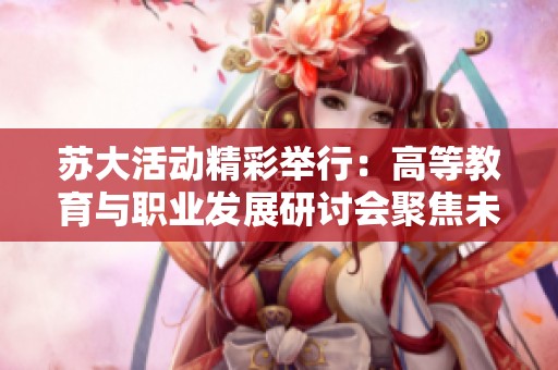 蘇大活動(dòng)精彩舉行：高等教育與職業(yè)發(fā)展研討會(huì)聚焦未來人才培養(yǎng)