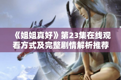 《姐姐真好》第23集在線觀看方式及完整劇情解析推薦