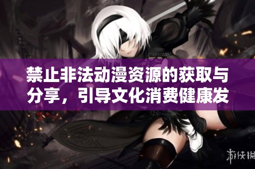 禁止非法動(dòng)漫資源的獲取與分享，引導(dǎo)文化消費(fèi)健康發(fā)展