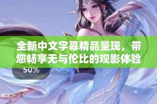 全新中文字幕精品呈現(xiàn)，帶您暢享無與倫比的觀影體驗(yàn)