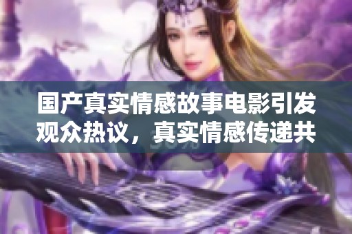 國產(chǎn)真實(shí)情感故事電影引發(fā)觀眾熱議，真實(shí)情感傳遞共鳴