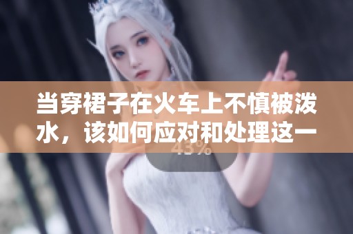 當(dāng)穿裙子在火車上不慎被潑水，該如何應(yīng)對和處理這一尷尬情況