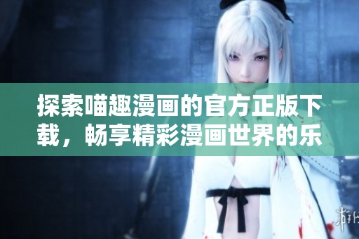 探索喵趣漫畫(huà)的官方正版下載,暢享精彩漫畫(huà)世界的樂(lè)趣與魅力 探索喵趣漫畫(huà)的官方正版下載,暢享精彩漫畫(huà)世界的樂(lè)趣與魅力