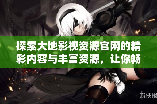 探索大地影視資源官網(wǎng)的精彩內(nèi)容與豐富資源，讓你暢享影視盛宴