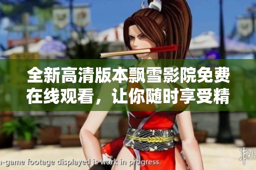 全新高清版本飄雪影院免費(fèi)在線觀看，讓你隨時(shí)享受精彩影片體驗(yàn)