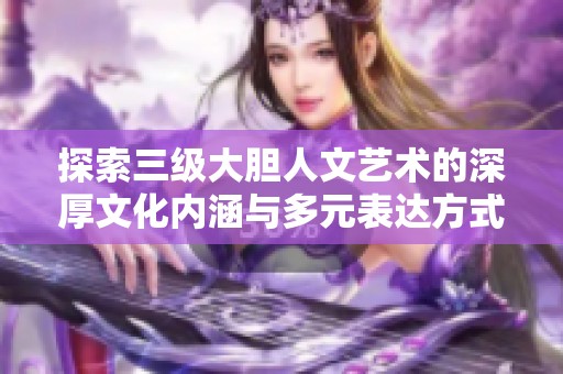 探索三級(jí)大膽人文藝術(shù)的深厚文化內(nèi)涵與多元表達(dá)方式
