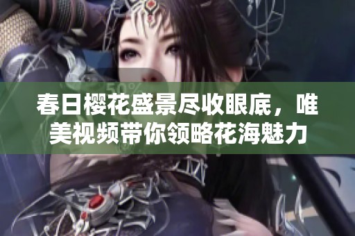 春日櫻花盛景盡收眼底，唯美視頻帶你領(lǐng)略花海魅力