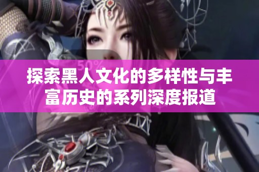 探索黑人文化的多樣性與豐富歷史的系列深度報(bào)道