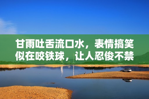 甘雨吐舌流口水，表情搞笑似在咬鐵球，讓人忍俊不禁的瞬間