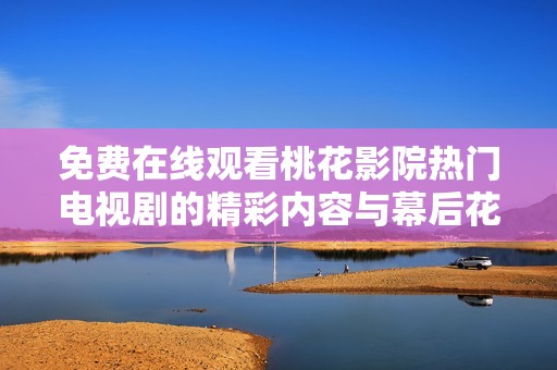 免費(fèi)在線觀看桃花影院熱門(mén)電視劇的精彩內(nèi)容與幕后花絮