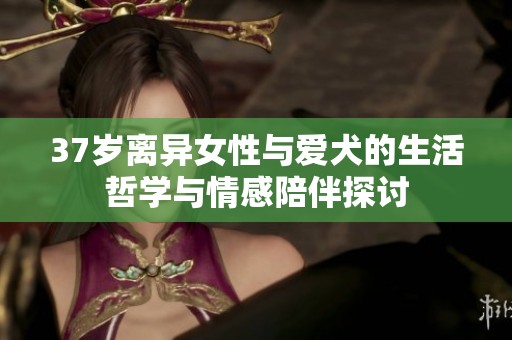 37歲離異女性與愛(ài)犬的生活哲學(xué)與情感陪伴探討