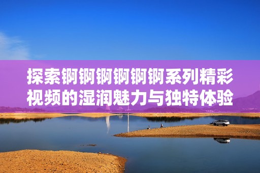 探索錒錒錒錒錒錒系列精彩視頻的濕潤魅力與獨特體驗