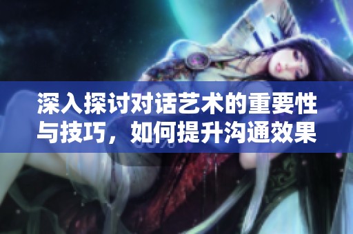 深入探討對話藝術(shù)的重要性與技巧，如何提升溝通效果