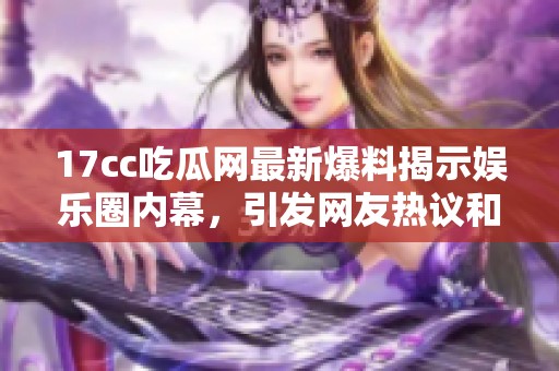 17cc吃瓜網(wǎng)最新爆料揭示娛樂(lè)圈內(nèi)幕，引發(fā)網(wǎng)友熱議和廣泛關(guān)注