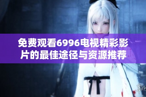 免費觀看6996電視精彩影片的最佳途徑與資源推薦