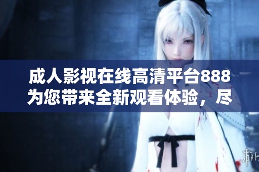 成人影視在線高清平臺888為您帶來全新觀看體驗，盡享精彩內容