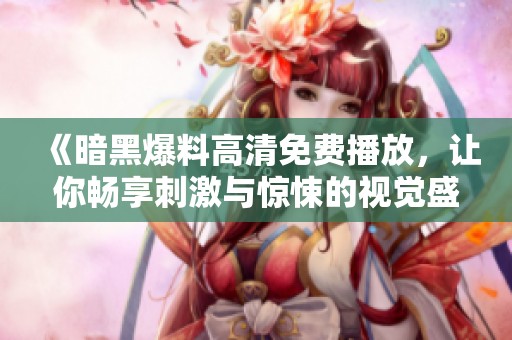 《暗黑爆料高清免費(fèi)播放，讓你暢享刺激與驚悚的視覺(jué)盛宴》