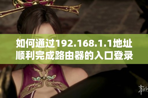 如何通過192.168.1.1地址順利完成路由器的入口登錄設(shè)置指南