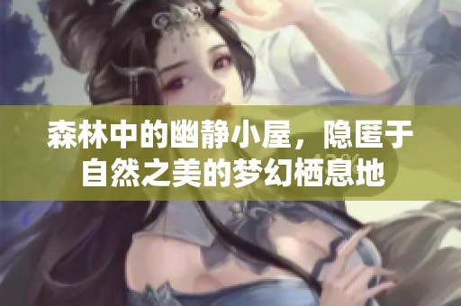 森林中的幽靜小屋，隱匿于自然之美的夢幻棲息地