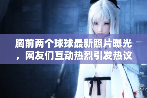 胸前兩個(gè)球球最新照片曝光，網(wǎng)友們互動(dòng)熱烈引發(fā)熱議