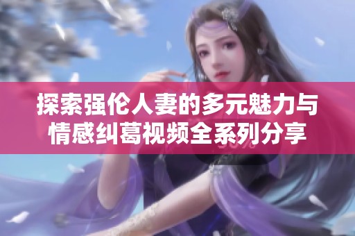 探索強(qiáng)倫人妻的多元魅力與情感糾葛視頻全系列分享