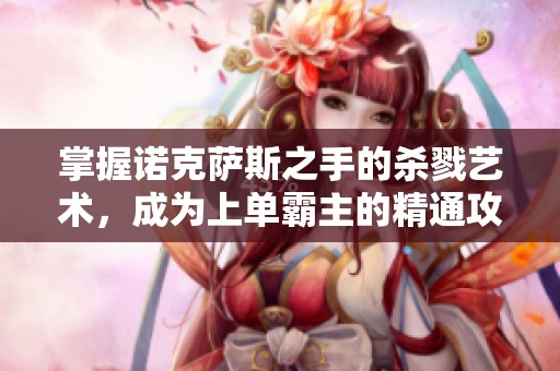 掌握諾克薩斯之手的殺戮藝術(shù)，成為上單霸主的精通攻略分享