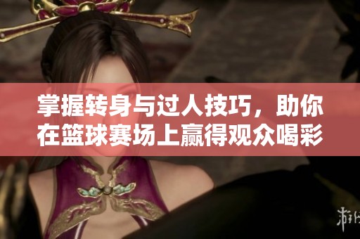 掌握轉身與過人技巧，助你在籃球賽場上贏得觀眾喝彩