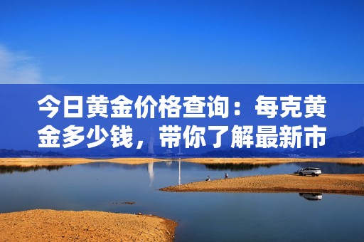今日黃金價(jià)格查詢：每克黃金多少錢，帶你了解最新市場(chǎng)動(dòng)態(tài)