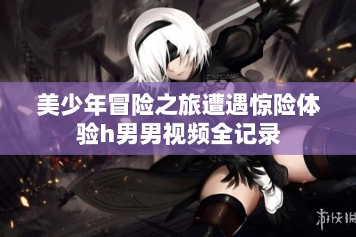 美少年冒險之旅遭遇驚險體驗h男男視頻全記錄
