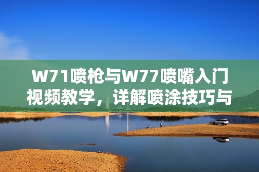 W71噴槍與W77噴嘴入門視頻教學，詳解噴涂技巧與使用方法