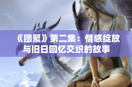 《團聚》第二集：情感綻放與舊日回憶交織的故事