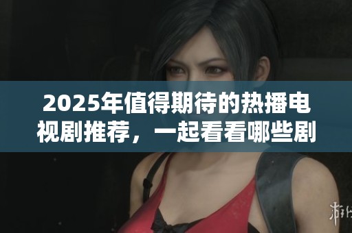 2025年值得期待的熱播電視劇推薦，一起看看哪些劇集不容錯(cuò)過(guò)吧