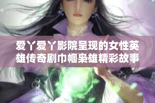 愛(ài)丫愛(ài)丫影院呈現(xiàn)的女性英雄傳奇劇巾幗梟雄精彩故事解析與感悟分享 愛(ài)丫愛(ài)丫影院呈現(xiàn)的女性英雄傳奇劇巾幗梟雄精彩故事解析與感悟分享
