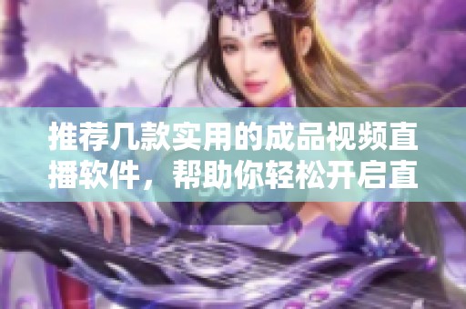 推薦幾款實用的成品視頻直播軟件，幫助你輕松開啟直播之旅