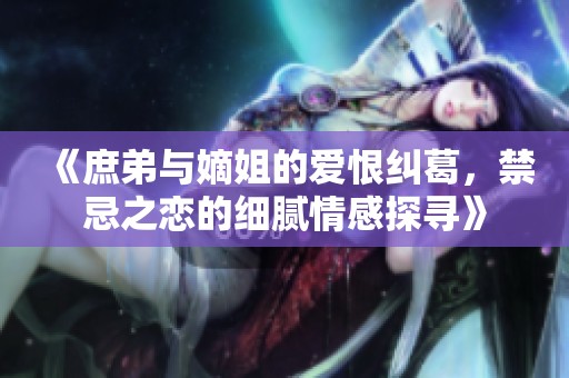 《庶弟與嫡姐的愛恨糾葛，禁忌之戀的細(xì)膩情感探尋》