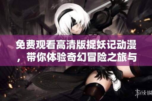 免費觀看高清版捉妖記動漫，帶你體驗奇幻冒險之旅與精彩故事情節(jié)