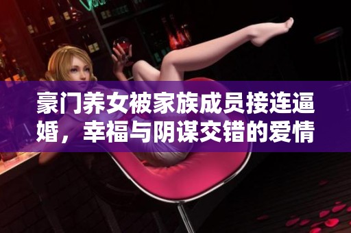 豪門養(yǎng)女被家族成員接連逼婚，幸福與陰謀交錯的愛情故事解析