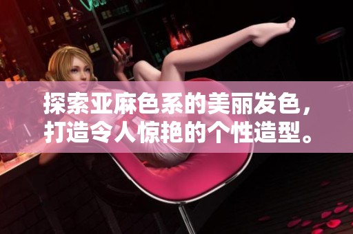 探索亞麻色系的美麗發(fā)色，打造令人驚艷的個性造型。