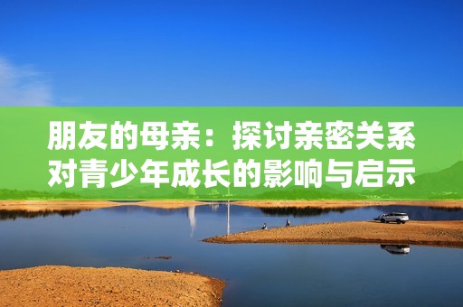 朋友的母親：探討親密關(guān)系對青少年成長的影響與啟示
