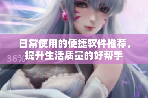 日常使用的便捷軟件推薦，提升生活質(zhì)量的好幫手