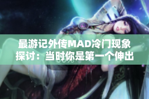 最游記外傳MAD冷門現(xiàn)象探討：當(dāng)時(shí)你是第一個(gè)伸出援手的人嗎