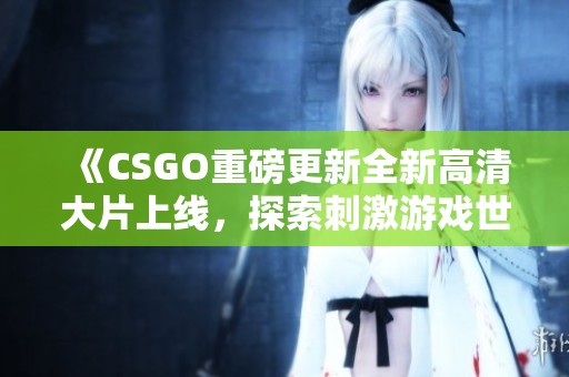 《CSGO重磅更新全新高清大片上線，探索刺激游戲世界的新篇章》