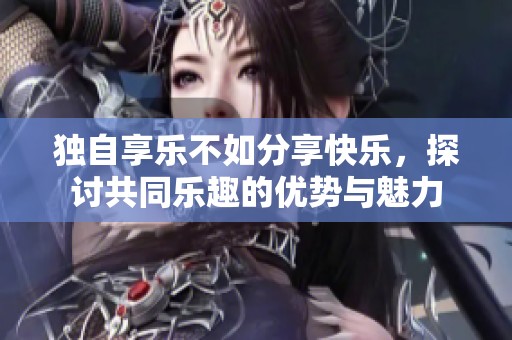 獨自享樂不如分享快樂，探討共同樂趣的優(yōu)勢與魅力