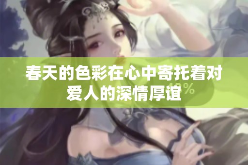 春天的色彩在心中寄托著對(duì)愛(ài)人的深情厚誼 春天的色彩在心中寄托著對(duì)愛(ài)人的深情厚誼