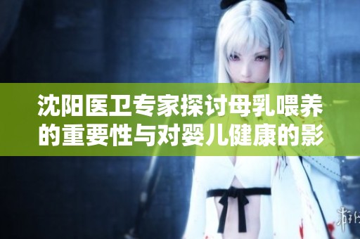 沈陽醫(yī)衛(wèi)專家探討母乳喂養(yǎng)的重要性與對嬰兒健康的影響