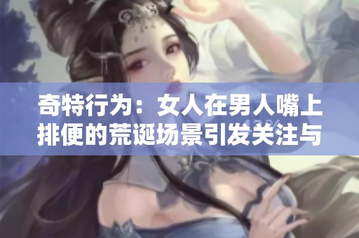 奇特行為：女人在男人嘴上排便的荒誕場景引發(fā)關(guān)注與討論
